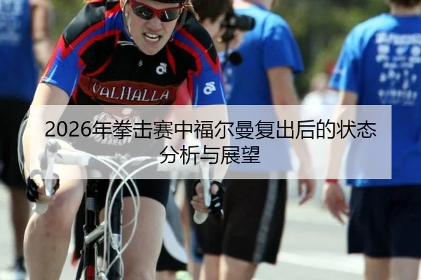 2026年拳击赛中福尔曼复出后的状态分析与展望