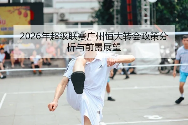 2026年超级联赛广州恒大转会政策分析与前景展望