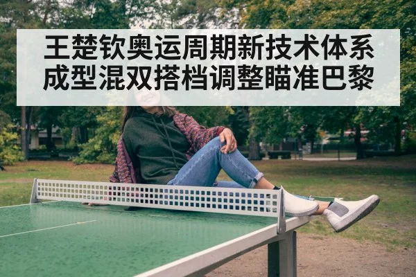 王楚钦奥运周期新技术体系成型混双搭档调整瞄准巴黎