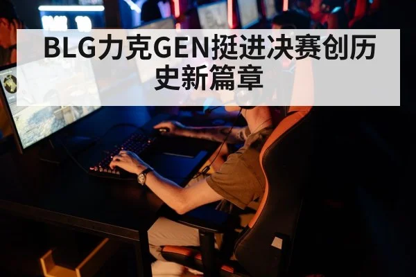 BLG力克GEN挺进决赛创历史新篇章