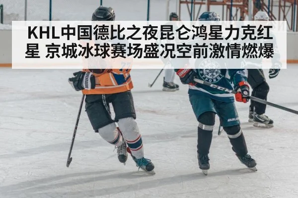 KHL中国德比之夜昆仑鸿星力克红星 京城冰球赛场盛况空前激情燃爆