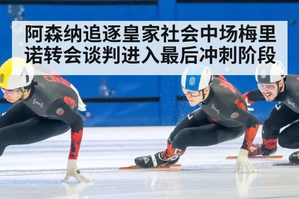 阿森纳追逐皇家社会中场梅里诺转会谈判进入最后冲刺阶段