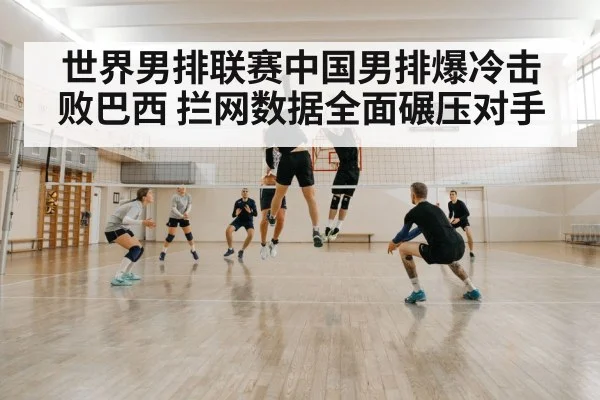 世界男排联赛中国男排爆冷击败巴西 拦网数据全面碾压对手