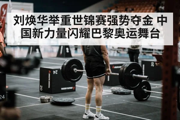 刘焕华举重世锦赛强势夺金 中国新力量闪耀巴黎奥运舞台