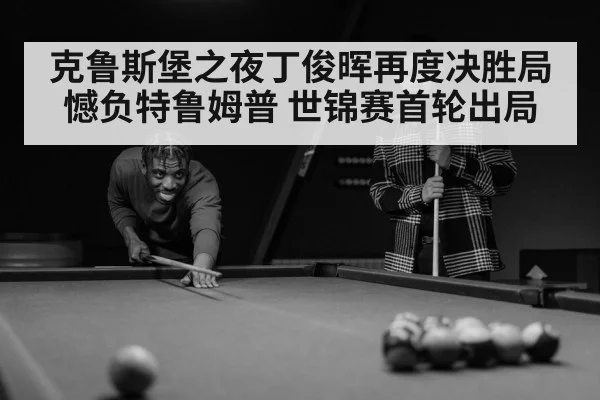 克鲁斯堡之夜丁俊晖再度决胜局憾负特鲁姆普 世锦赛首轮出局
